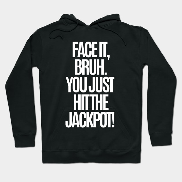 Face it, bruh. You just hit the jackpot! Hoodie by mksjr